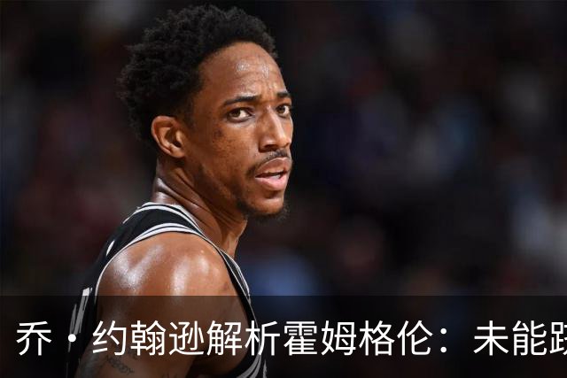 乔·约翰逊解析霍姆格伦：未能跻身NBA顶级防守行列