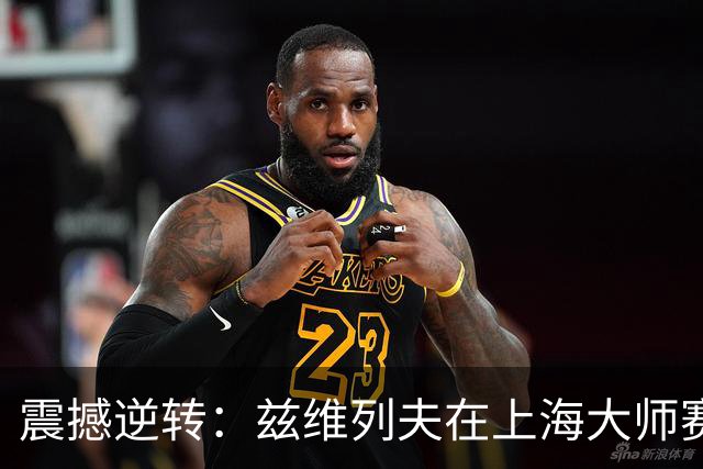 震撼逆转：兹维列夫在上海大师赛半决赛中不敌弗基纳